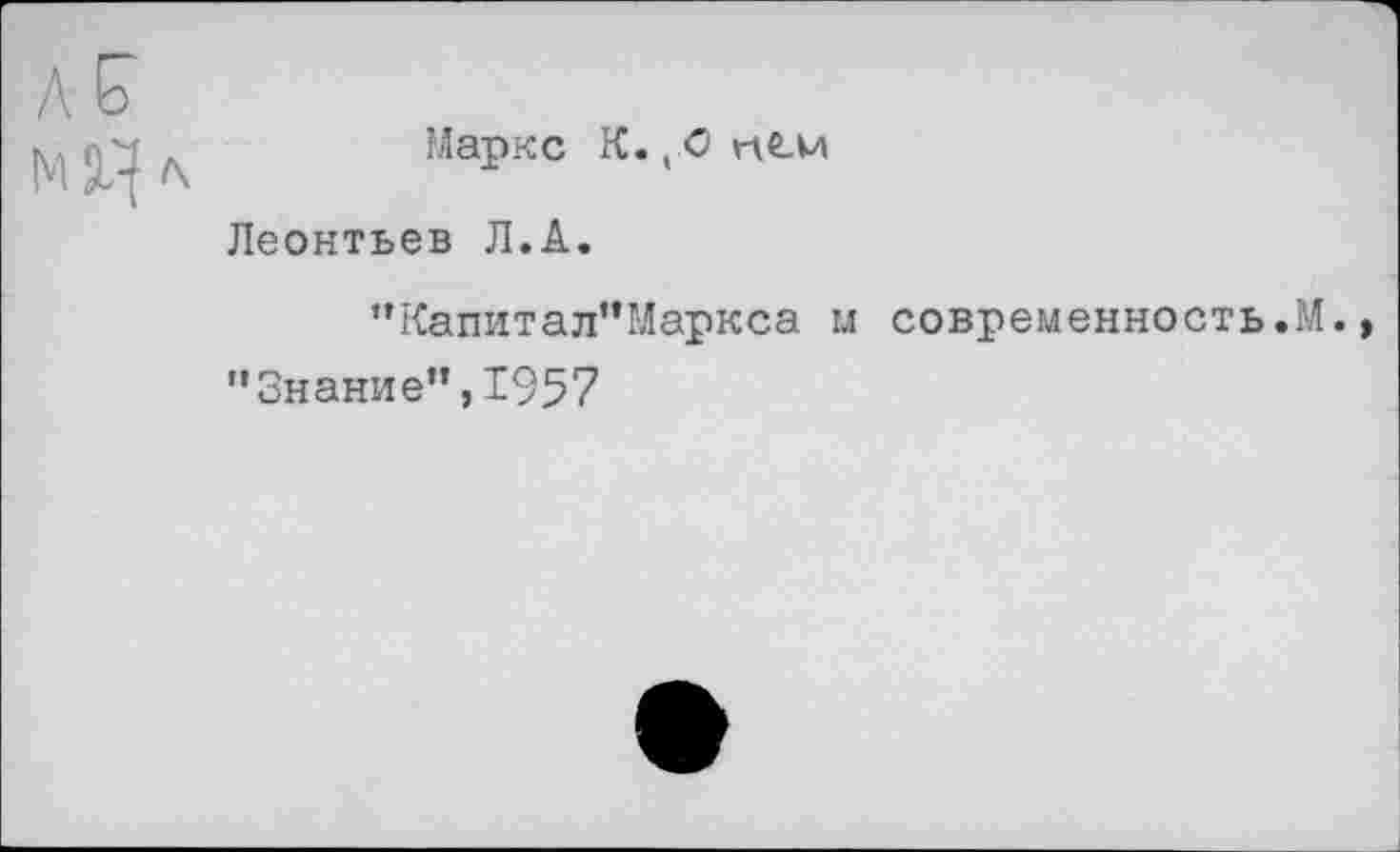 ﻿л &
М2^
Маркс К. (О не.и
Леонтьев Л.А.
”Капитал”Маркса м современность.М., "Знание”,1957